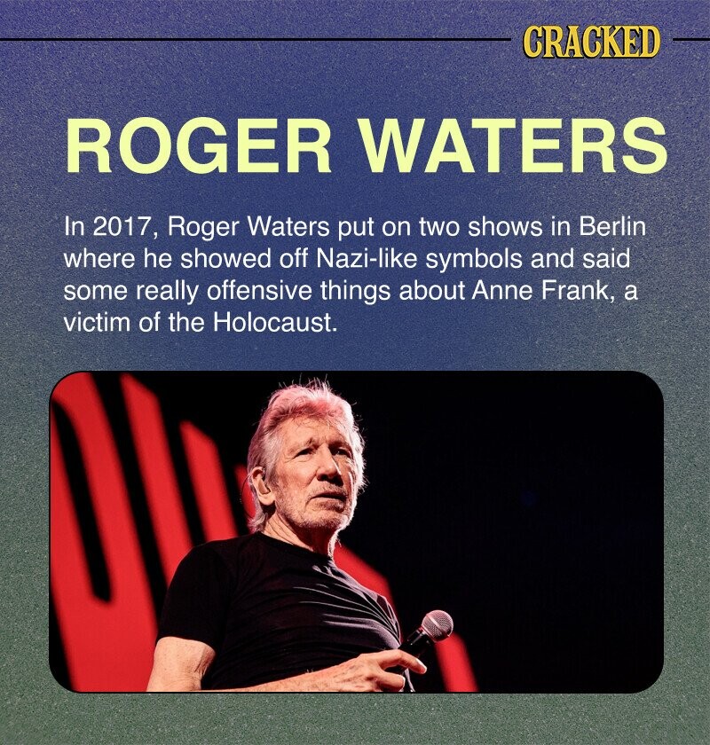 CRACKED ROGER WATERS In 2017, Roger Waters put on two shows in Berlin where he showed off Nazi-like symbols and said some really offensive things about Anne Frank, a victim of the Holocaust.